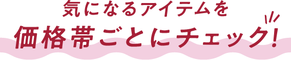 気になるアイテムを価格帯ごとにチェック！