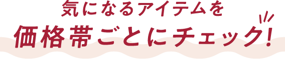 気になるアイテムを価格帯ごとにチェック！