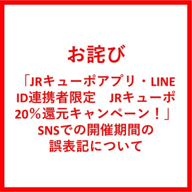 【お詫び】「JRキューポアプリ・LINE ID連携者限定　JRキューポ20％還元キャンペーン！」SNSでの開催期間の誤表記について