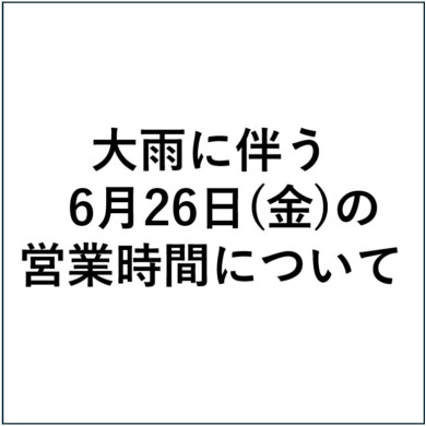 大雨に伴う6月26日（金）の営業時間について